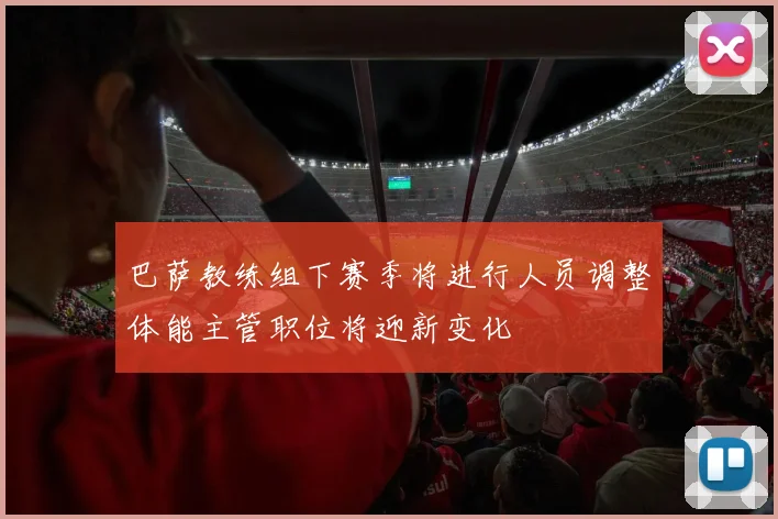 巴萨教练组下赛季将进行人员调整体能主管职位将迎新变化