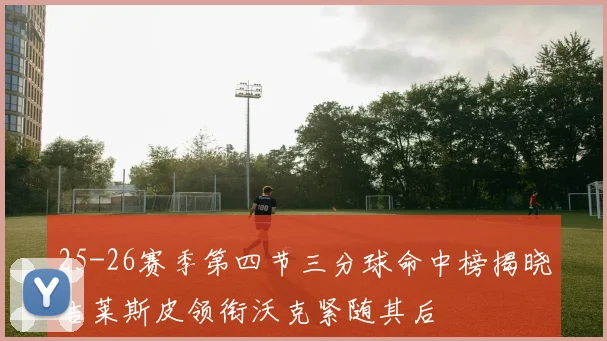 25-26赛季第四节三分球命中榜揭晓吉莱斯皮领衔沃克紧随其后