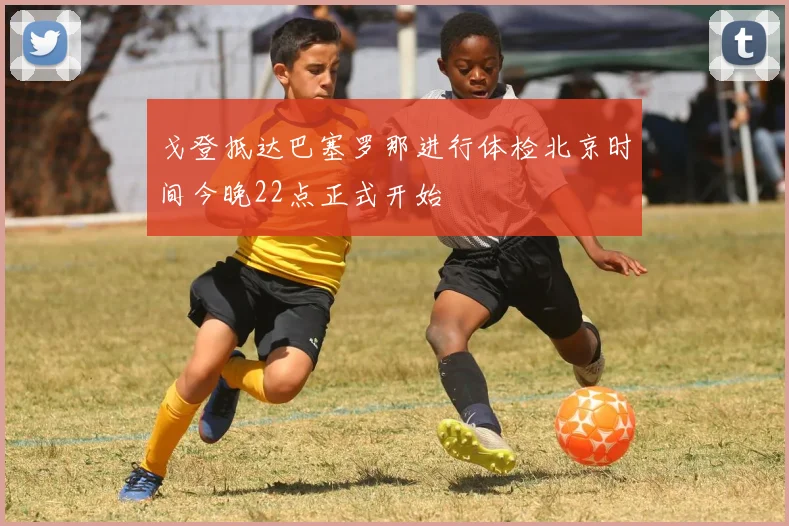 戈登抵达巴塞罗那进行体检北京时间今晚22点正式开始