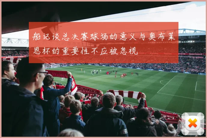 船记谈总决赛球场的意义与奥布莱恩杯的重要性不应被忽视