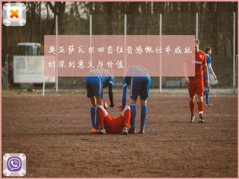 奥亚萨瓦尔回首往昔感慨壮举成就的深刻意义与价值