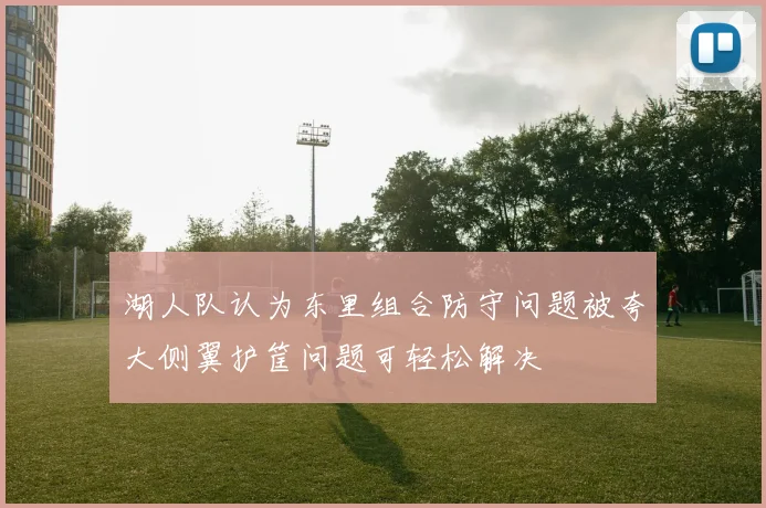 湖人队认为东里组合防守问题被夸大侧翼护筐问题可轻松解决