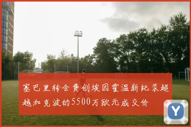 塞巴里转会费创埃因霍温新纪录超越加克波的5500万欧元成交价