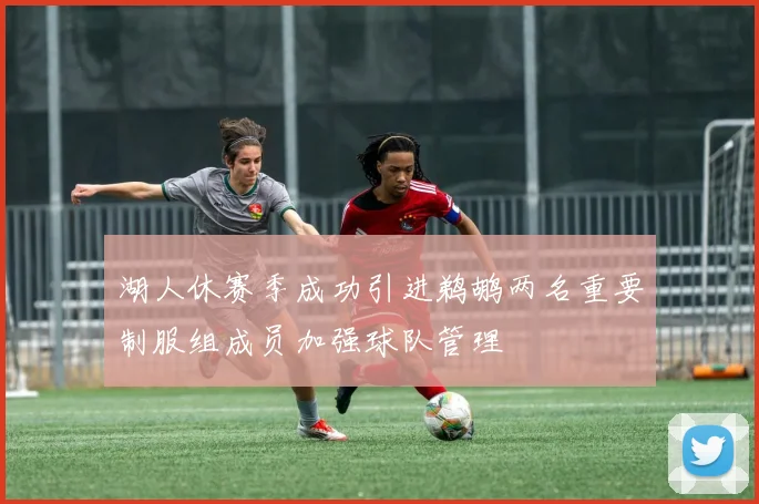 湖人休赛季成功引进鹈鹕两名重要制服组成员加强球队管理