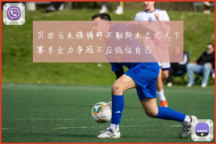 贝尔戈米强调那不勒斯米兰尤文下赛季全力争冠不应低估自己