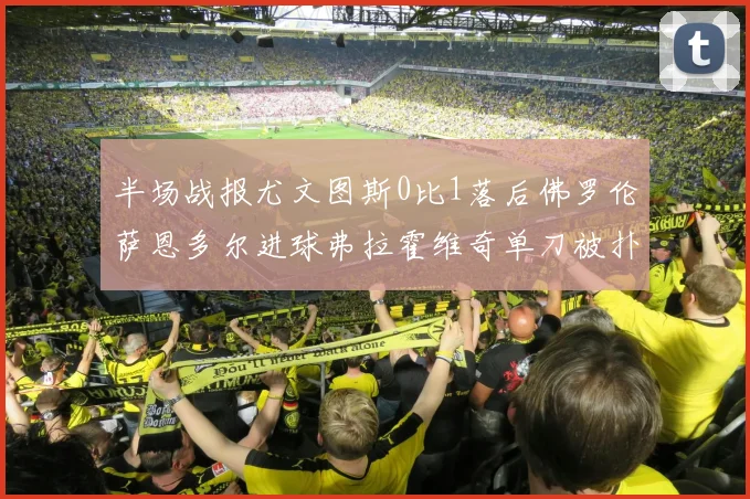 半场战报尤文图斯0比1落后佛罗伦萨恩多尔进球弗拉霍维奇单刀被扑救