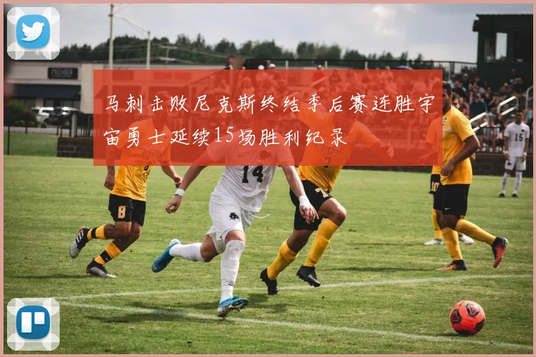 马刺击败尼克斯终结季后赛连胜宇宙勇士延续15场胜利纪录