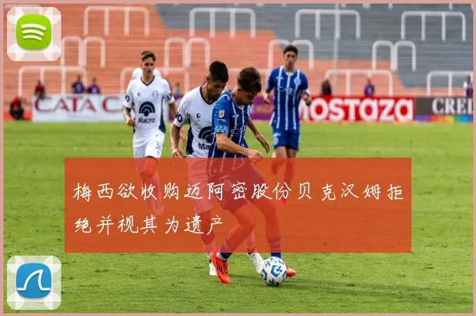 梅西欲收购迈阿密股份贝克汉姆拒绝并视其为遗产