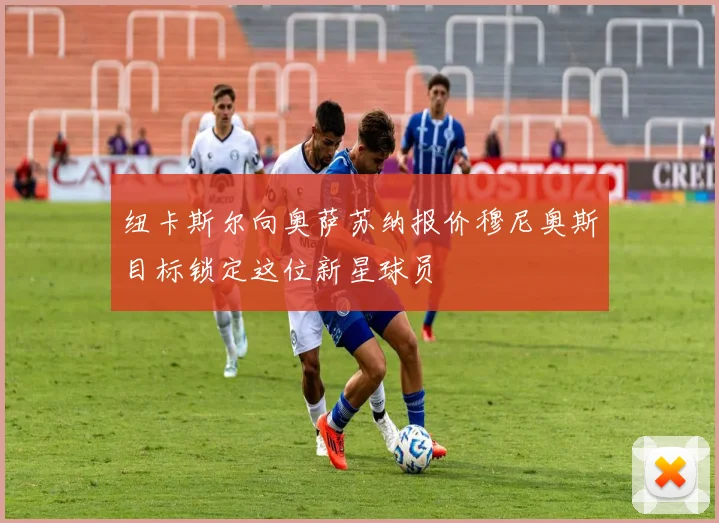 纽卡斯尔向奥萨苏纳报价穆尼奥斯目标锁定这位新星球员