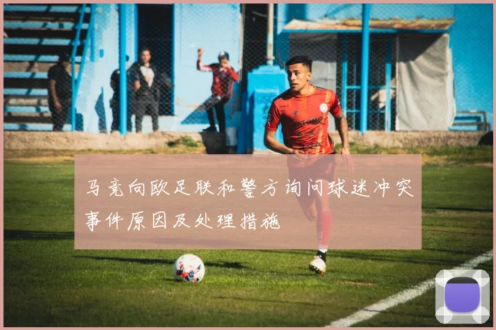 马竞向欧足联和警方询问球迷冲突事件原因及处理措施