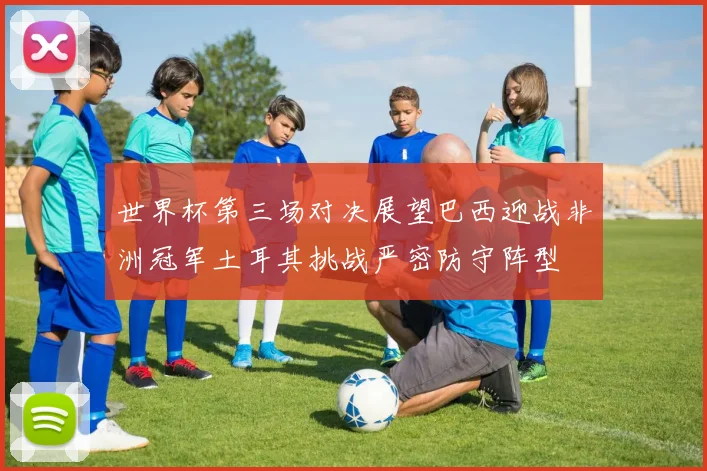 世界杯第三场对决展望巴西迎战非洲冠军土耳其挑战严密防守阵型