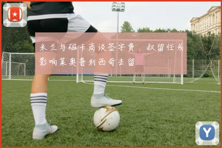 米兰与磁卡商谈签字费囧叔留任或影响莱奥普利西奇去留
