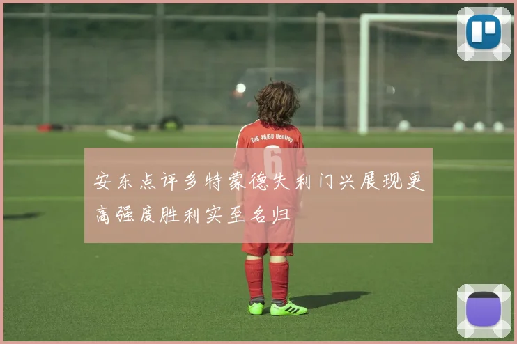 安东点评多特蒙德失利门兴展现更高强度胜利实至名归