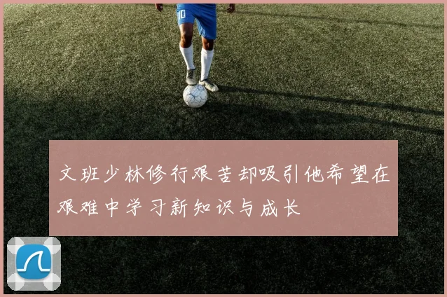 文班少林修行艰苦却吸引他希望在艰难中学习新知识与成长