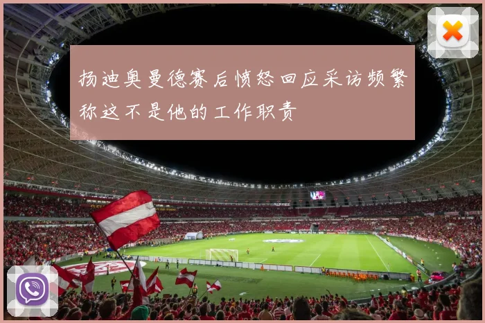 扬迪奥曼德赛后愤怒回应采访频繁称这不是他的工作职责