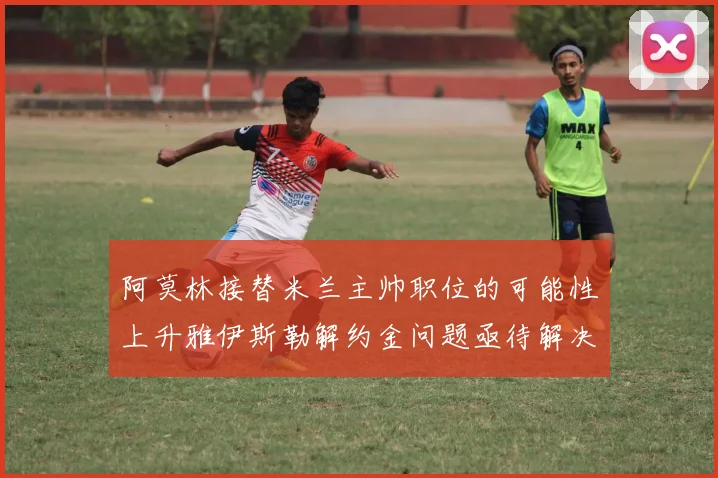 阿莫林接替米兰主帅职位的可能性上升雅伊斯勒解约金问题亟待解决