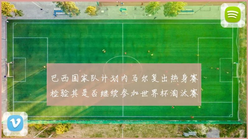 巴西国家队计划内马尔复出热身赛检验其是否继续参加世界杯淘汰赛