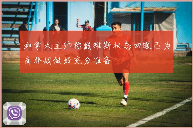 加拿大主帅称戴维斯状态回暖已为南非战做好充分准备