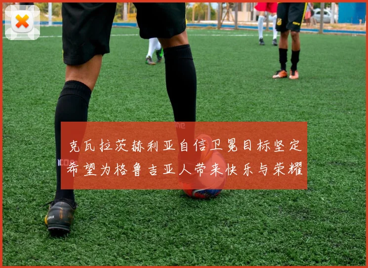 克瓦拉茨赫利亚自信卫冕目标坚定希望为格鲁吉亚人带来快乐与荣耀