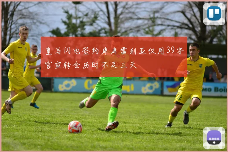 皇马闪电签约库库雷利亚仅用39字官宣转会历时不足三天