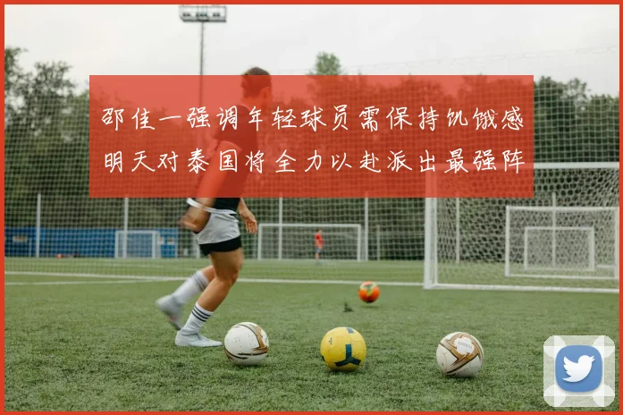 邵佳一强调年轻球员需保持饥饿感明天对泰国将全力以赴派出最强阵容