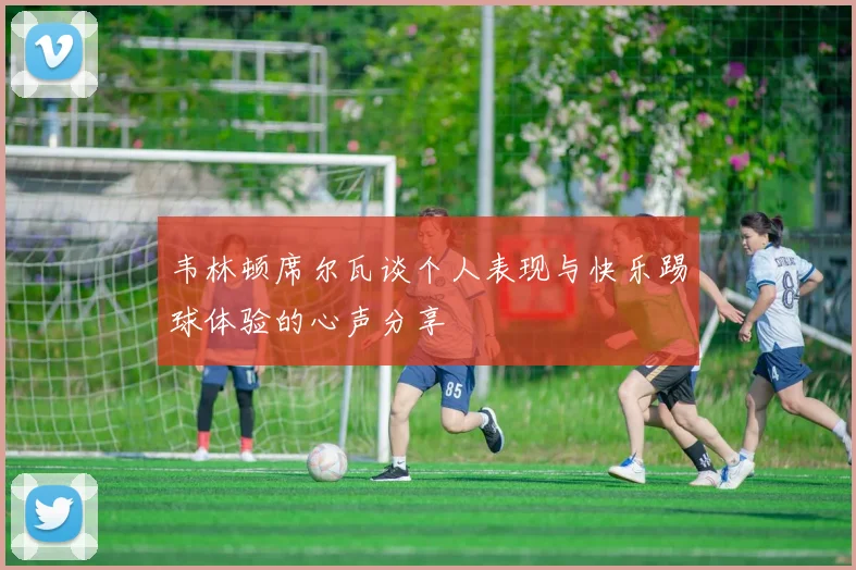 韦林顿席尔瓦谈个人表现与快乐踢球体验的心声分享