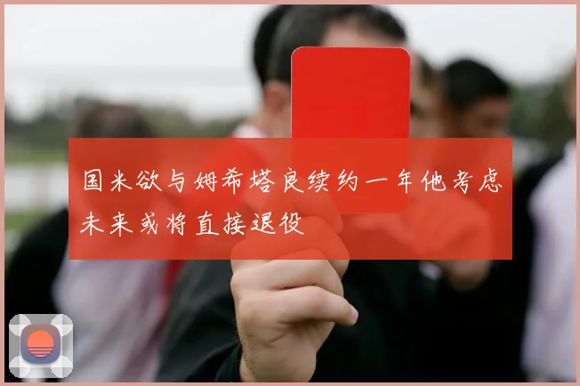 国米欲与姆希塔良续约一年他考虑未来或将直接退役
