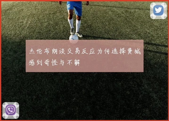 杰伦布朗谈交易反应为何选择费城感到奇怪与不解
