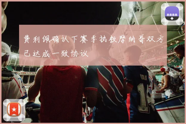 费利佩确认下赛季执教摩纳哥双方已达成一致协议