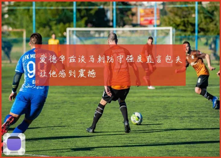 爱德华兹谈马刺防守强度直言包夹让他感到震撼