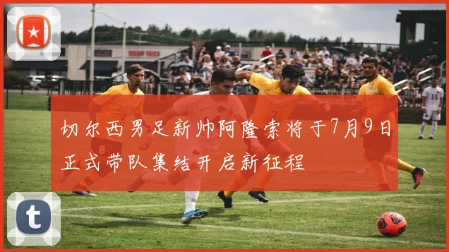 切尔西男足新帅阿隆索将于7月9日正式带队集结开启新征程
